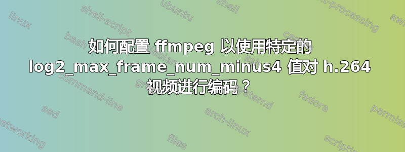 如何配置 ffmpeg 以使用特定的 log2_max_frame_num_minus4 值对 h.264 视频进行编码？