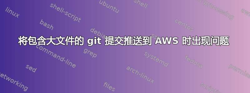 将包含大文件的 git 提交推送到 AWS 时出现问题