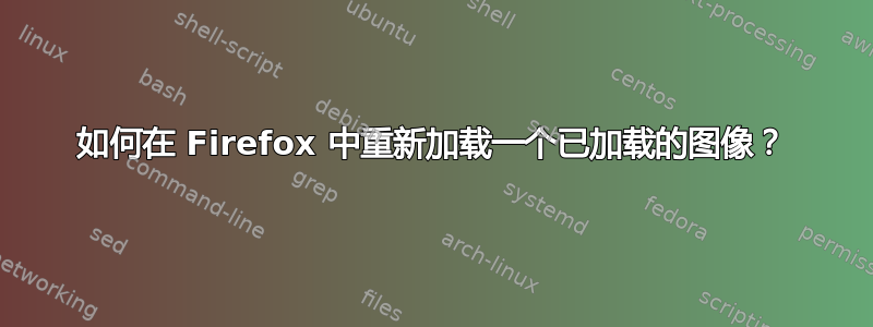 如何在 Firefox 中重新加载一个已加载的图像？