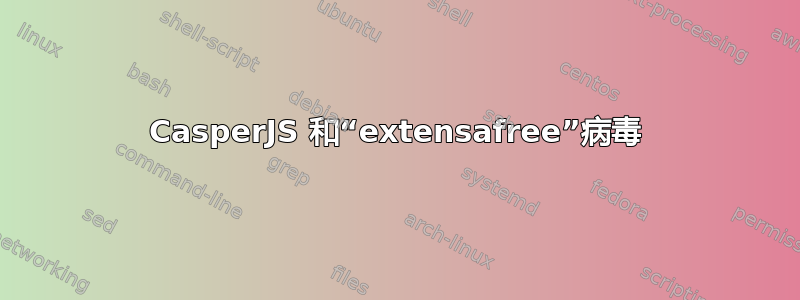 CasperJS 和“extensafree”病毒