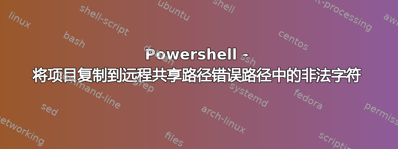 Powershell - 将项目复制到远程共享路径错误路径中的非法字符