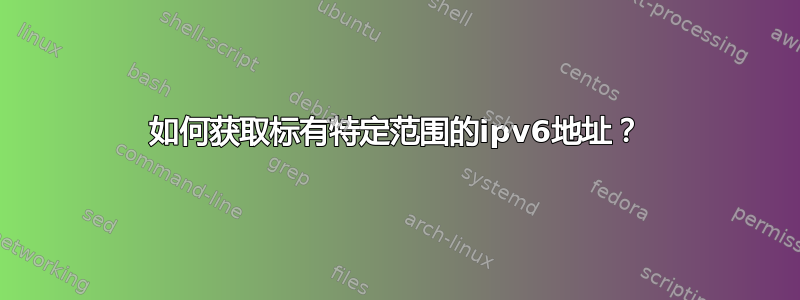 如何获取标有特定范围的ipv6地址？