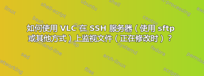 如何使用 VLC 在 SSH 服务器（使用 sftp 或其他方式）上监视文件（正在修改时）？