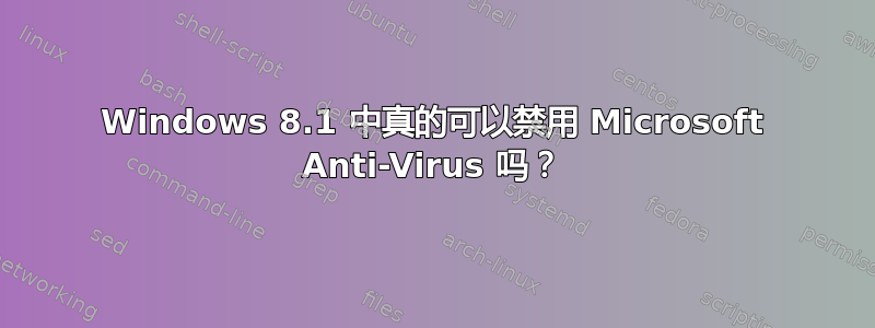 Windows 8.1 中真的可以禁用 Microsoft Anti-Virus 吗？