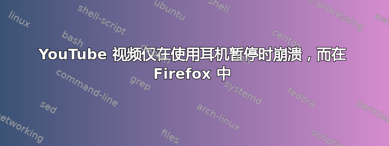 YouTube 视频仅在使用耳机暂停时崩溃，而在 Firefox 中