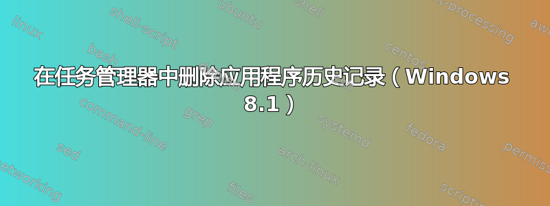 在任务管理器中删除应用程序历史记录（Windows 8.1）