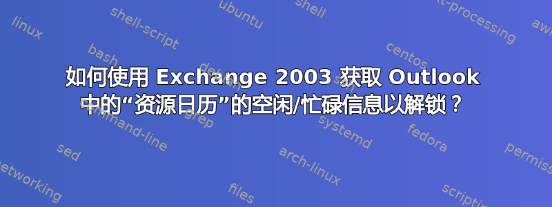 如何使用 Exchange 2003 获取 Outlook 中的“资源日历”的空闲/忙碌信息以解锁？