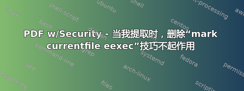 PDF w/Security - 当我提取时，删除“mark currentfile eexec”技巧不起作用