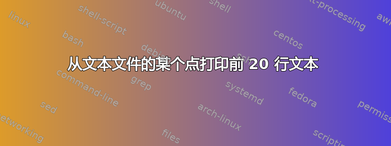 从文本文件的某个点打印前 20 行文本