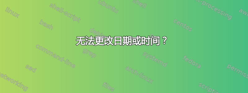 无法更改日期或时间？