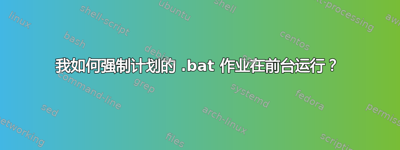 我如何强制计划的 .bat 作业在前台运行？