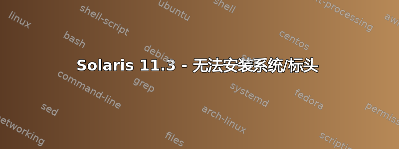 Solaris 11.3 - 无法安装系统/标头