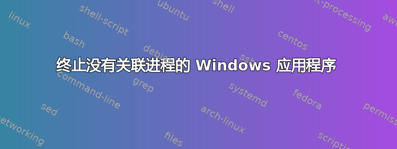 终止没有关联进程的 Windows 应用程序