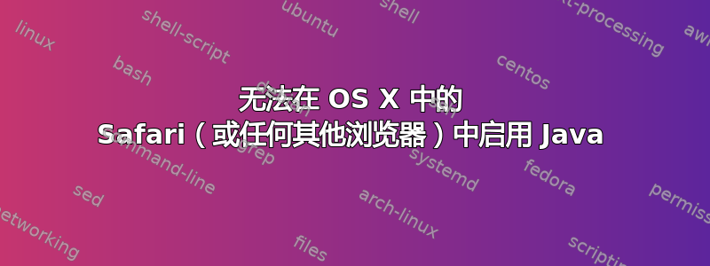 无法在 OS X 中的 Safari（或任何其他浏览器）中启用 Java