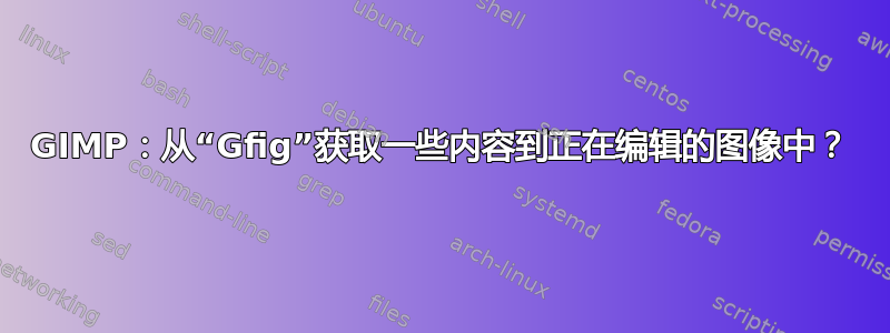 GIMP：从“Gfig”获取一些内容到正在编辑的图像中？