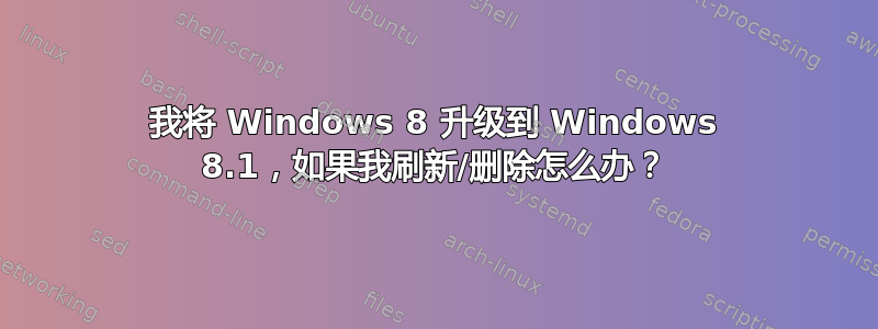 我将 Windows 8 升级到 Windows 8.1，如果我刷新/删除怎么办？