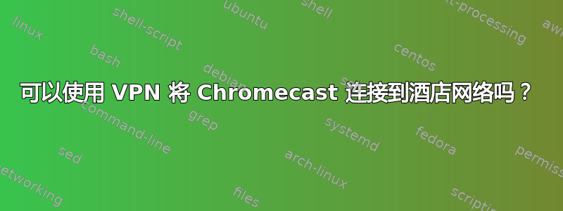 可以使用 VPN 将 Chromecast 连接到酒店网络吗？