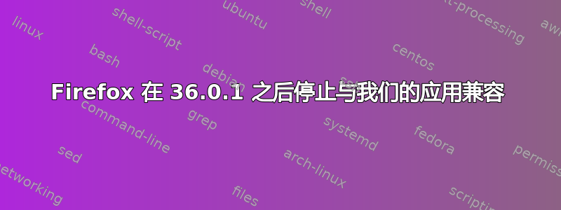 Firefox 在 36.0.1 之后停止与我们的应用兼容