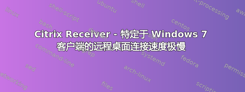 Citrix Receiver - 特定于 Windows 7 客户端的远程桌面连接速度极慢