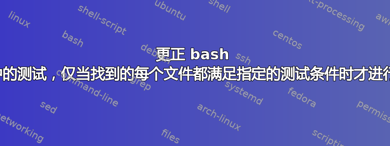 更正 bash 脚本中的测试，仅当找到的每个文件都满足指定的测试条件时才进行回显