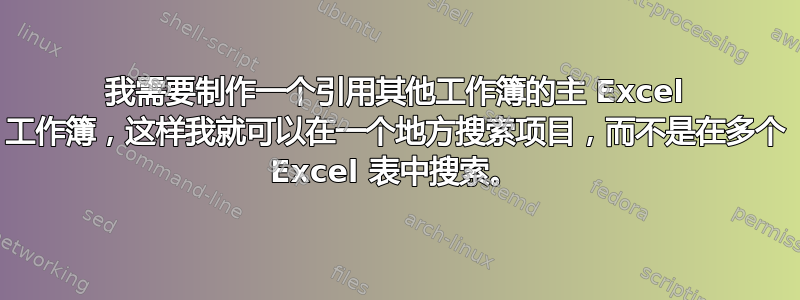 我需要制作一个引用其他工作簿的主 Excel 工作簿，这样我就可以在一个地方搜索项目，而不是在多个 Excel 表中搜索。