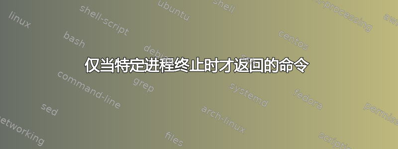 仅当特定进程终止时才返回的命令