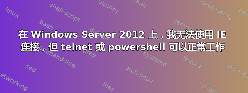 在 Windows Server 2012 上，我无法使用 IE 连接，但 telnet 或 powershell 可以正常工作