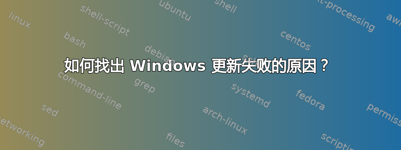 如何找出 Windows 更新失败的原因？