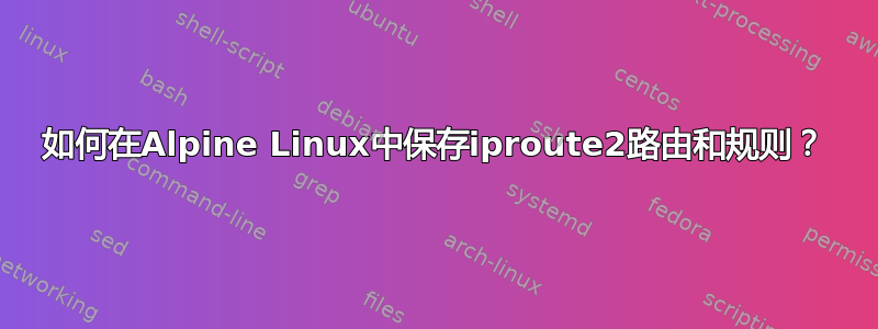 如何在Alpine Linux中保存iproute2路由和规则？