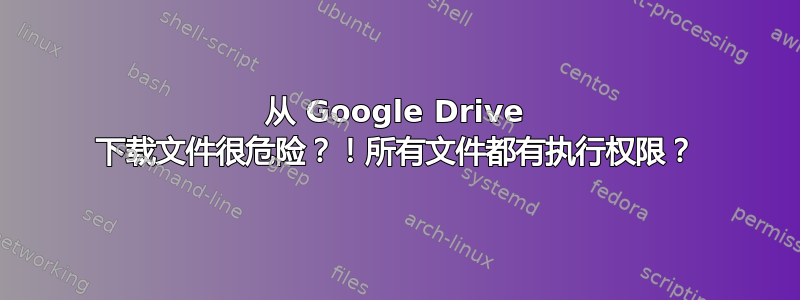 从 Google Drive 下载文件很危险？！所有文件都有执行权限？