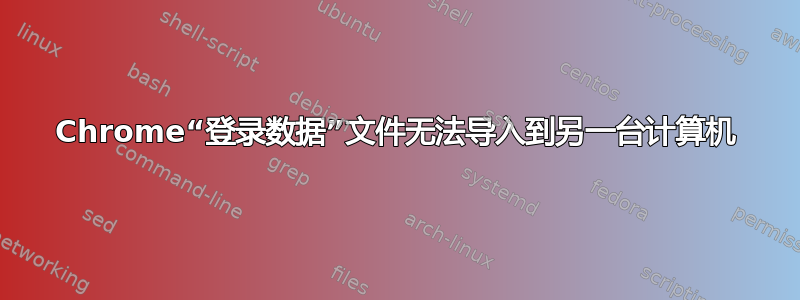 Chrome“登录数据”文件无法导入到另一台计算机