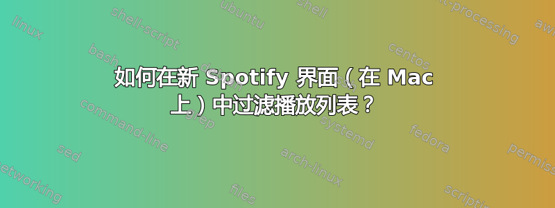 如何在新 Spotify 界面（在 Mac 上）中过滤播放列表？