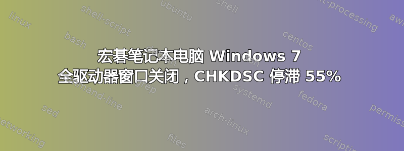 宏碁笔记本电脑 Windows 7 全驱动器窗口关闭，CHKDSC 停滞 55%