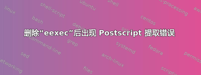 删除“eexec”后出现 Postscript 提取错误