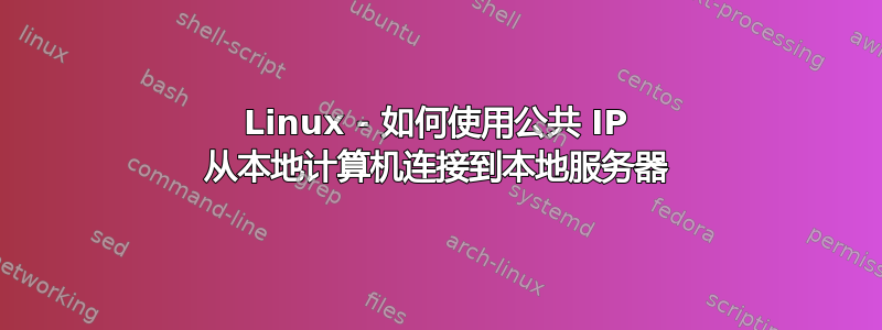 Linux - 如何使用公共 IP 从本地计算机连接到本地服务器