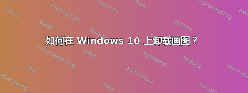 如何在 Windows 10 上卸载画图？