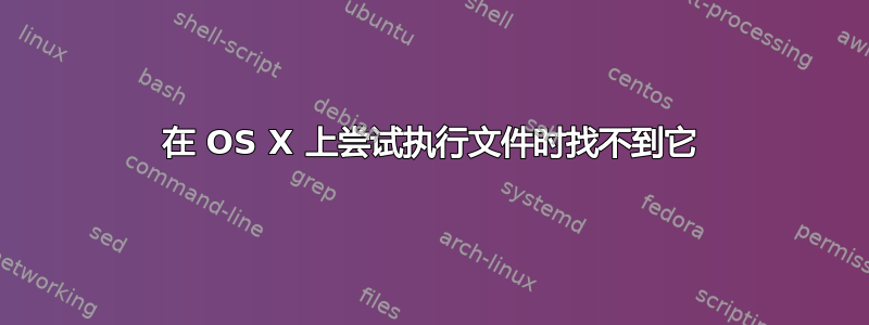 在 OS X 上尝试执行文件时找不到它