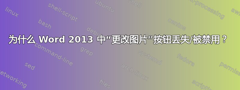 为什么 Word 2013 中“更改图片”按钮丢失/被禁用？