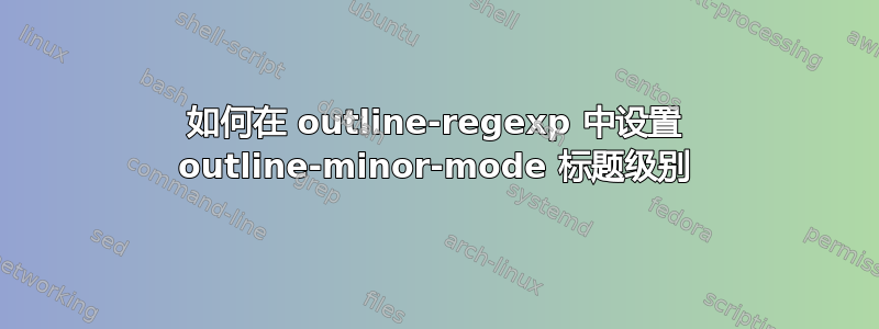 如何在 outline-regexp 中设置 outline-minor-mode 标题级别