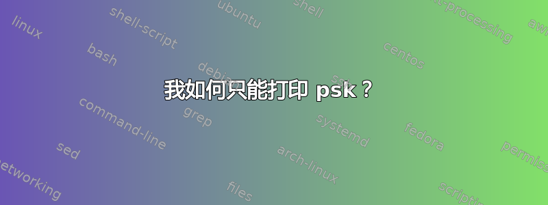 我如何只能打印 psk？