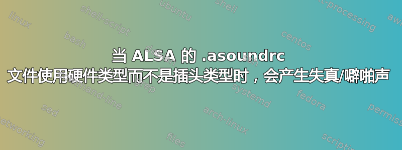 当 ALSA 的 .asoundrc 文件使用硬件类型而不是插头类型时，会产生失真/噼啪声