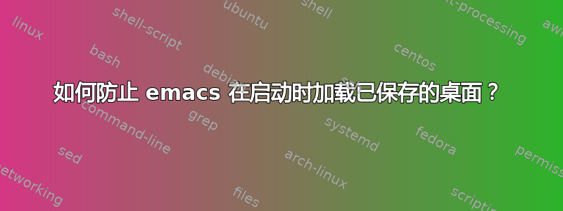 如何防止 emacs 在启动时加载已保存的桌面？