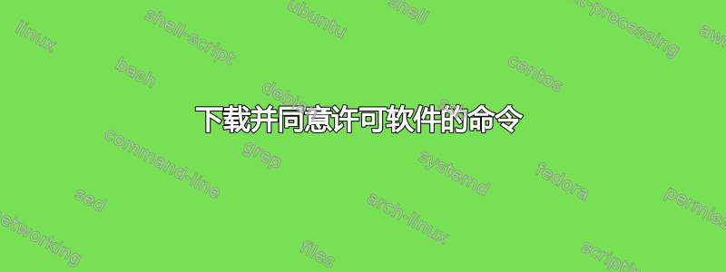 下载并同意许可软件的命令