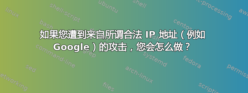 如果您遭到来自所谓合法 IP 地址（例如 Google）的攻击，您会怎么做？