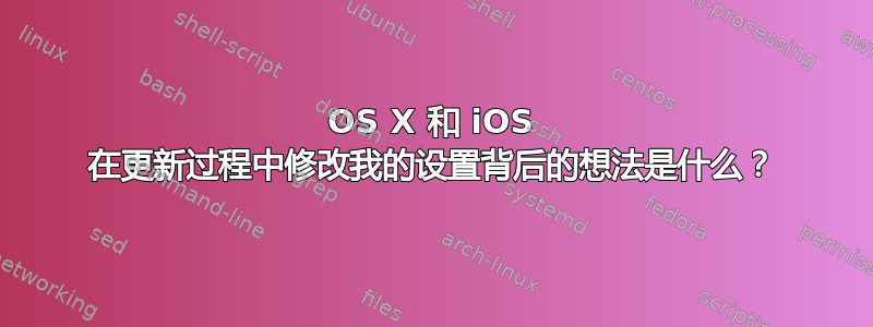 OS X 和 iOS 在更新过程中修改我的设置背后的想法是什么？