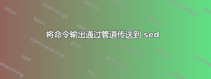 将命令输出通过管道传送到 sed 