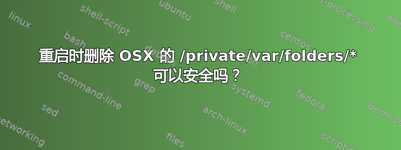 重启时删除 OSX 的 /private/var/folders/* 可以安全吗？