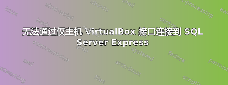 无法通过仅主机 VirtualBox 接口连接到 SQL Server Express