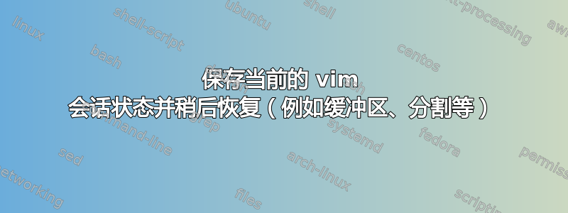 保存当前的 vim 会话状态并稍后恢复（例如缓冲区、分割等）