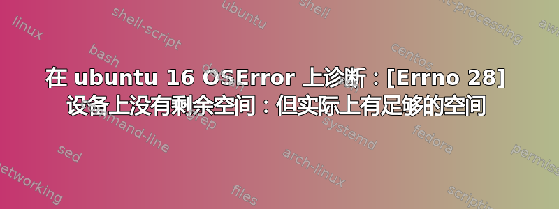 在 ubuntu 16 OSError 上诊断：[Errno 28] 设备上没有剩余空间：但实际上有足够的空间